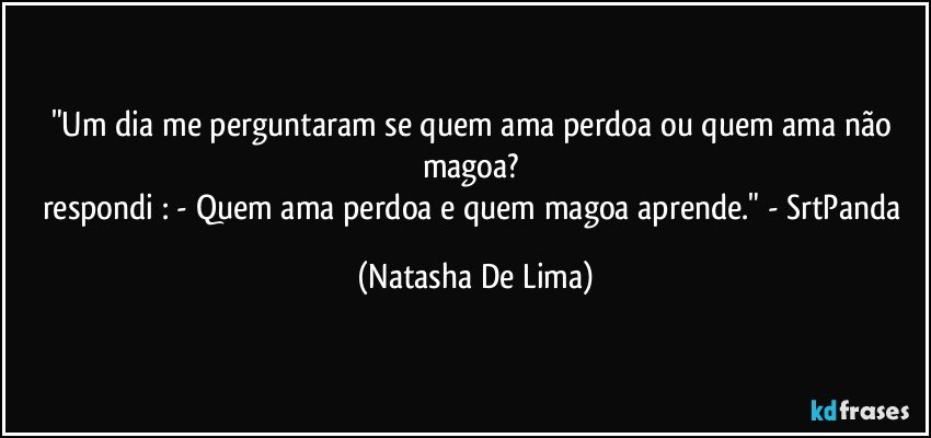 "Um dia me perguntaram se quem ama perdoa ou quem ama não magoa? 
respondi : - Quem ama perdoa e quem magoa aprende."  - SrtPanda (Natasha De Lima)