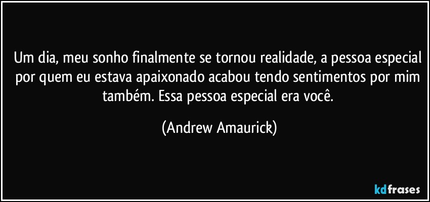 Um dia, meu sonho finalmente se tornou realidade, a pessoa especial por quem eu estava apaixonado acabou tendo sentimentos por mim também. Essa pessoa especial era você. (Andrew Amaurick)