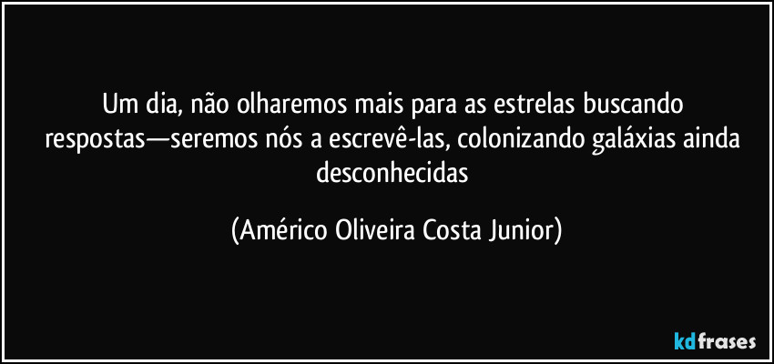 Um dia, não olharemos mais para as estrelas buscando respostas—seremos nós a escrevê-las, colonizando galáxias ainda desconhecidas (Américo Oliveira Costa Junior)