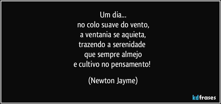 Um dia...
no colo suave do vento,
a ventania se aquieta,
trazendo a serenidade 
que sempre almejo
e cultivo no pensamento! (Newton Jayme)