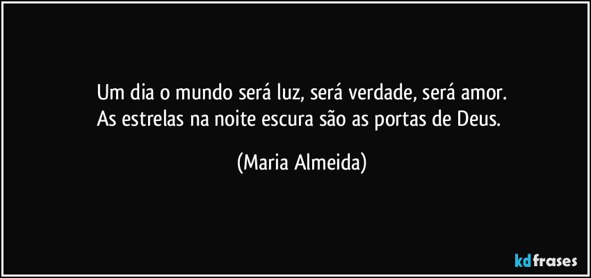 Um dia o mundo será luz, será verdade, será amor.
As estrelas na noite escura são as portas de Deus. (Maria Almeida)