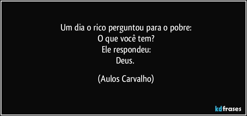 Um dia o rico perguntou para o pobre:
O que você tem?
Ele respondeu:
Deus. (Aulos Carvalho)