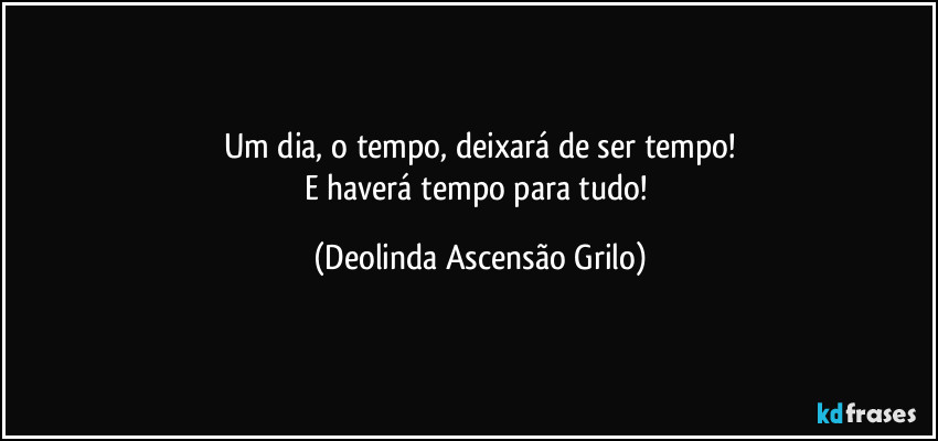 Um dia, o tempo, deixará de ser tempo!
E haverá tempo para tudo! (Deolinda Ascensão Grilo)