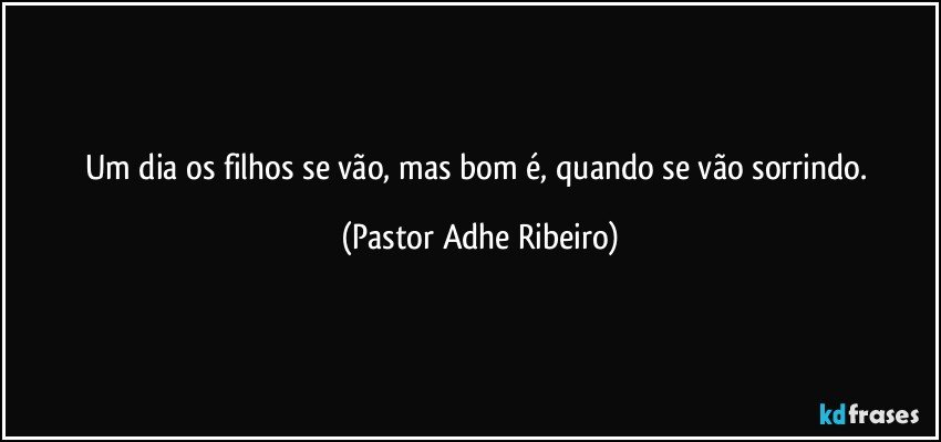 Um dia os filhos se vão, mas bom é, quando se vão sorrindo. (Pastor Adhe Ribeiro)