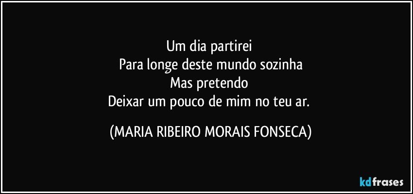 Um dia partirei 
Para longe deste mundo sozinha
Mas pretendo 
Deixar um pouco de mim no teu ar. (MARIA RIBEIRO MORAIS FONSECA)