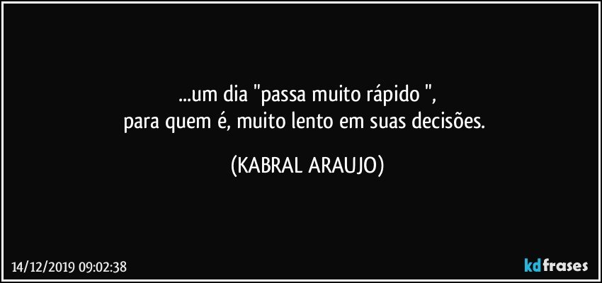 ...um dia "passa muito rápido ",
para quem é, muito lento em suas decisões. (KABRAL ARAUJO)