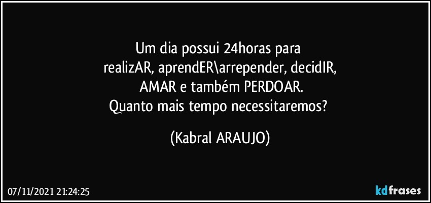 Um dia possui 24horas para 
realizAR, aprendER\arrepender, decidIR,
 AMAR e também PERDOAR.
Quanto mais tempo necessitaremos? (KABRAL ARAUJO)