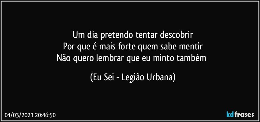 Um dia pretendo tentar descobrir
Por que é mais forte quem sabe mentir
Não quero lembrar que eu minto também (Eu Sei - Legião Urbana)