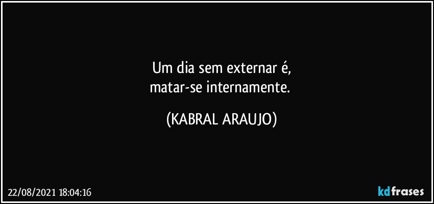 Um dia sem externar é,
matar-se internamente. (KABRAL ARAUJO)