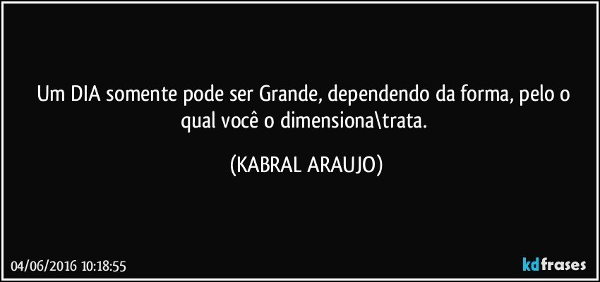 Um DIA somente pode ser Grande, dependendo da forma, pelo o qual você o dimensiona\trata. (KABRAL ARAUJO)