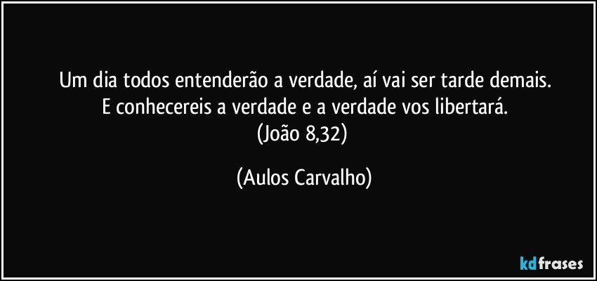 Um dia todos entenderão a verdade, aí vai ser tarde demais.
E conhecereis a verdade e a verdade vos libertará.
(João 8,32) (Aulos Carvalho)