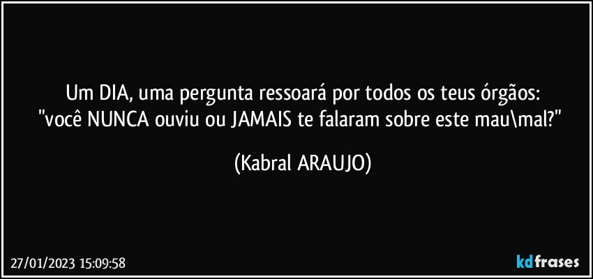 Um DIA, uma pergunta ressoará por todos os teus órgãos:
"você NUNCA ouviu ou JAMAIS te falaram sobre este mau\mal?" (KABRAL ARAUJO)