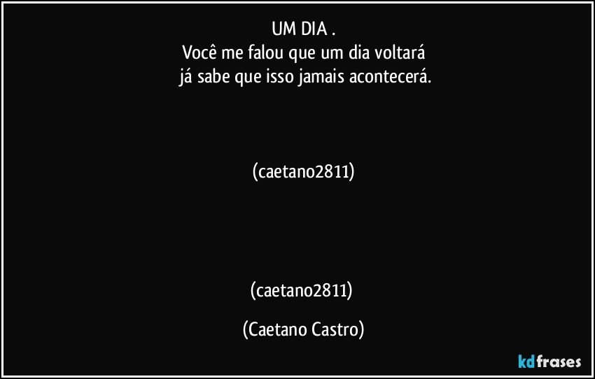 UM DIA .
Você me falou que um dia voltará
 já sabe que isso jamais acontecerá.



(caetano2811)




(caetano2811) (Caetano Castro)