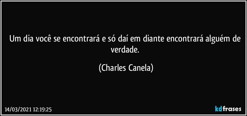 Um dia você se encontrará e só daí em diante encontrará alguém de verdade. (Charles Canela)