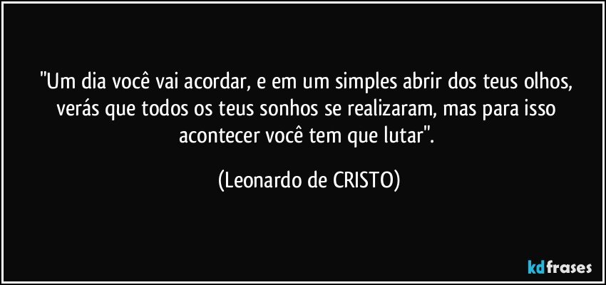 "Um dia você vai acordar, e em um simples abrir dos teus olhos, verás que todos os teus sonhos se realizaram, mas para isso acontecer você tem que lutar". (Leonardo de CRISTO)