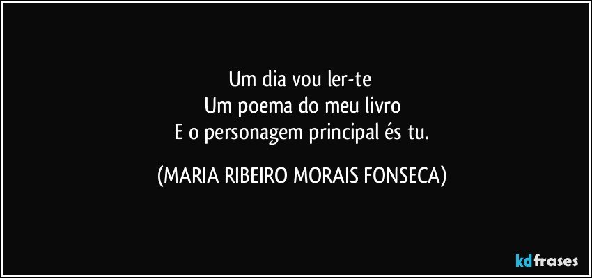 Um dia vou ler-te 
Um poema do meu livro
 E o personagem principal és tu. (MARIA RIBEIRO MORAIS FONSECA)