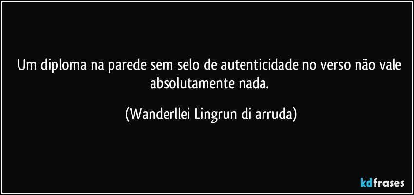 Um diploma na parede sem selo de autenticidade no verso não vale absolutamente nada. (Wanderllei Lingrun di arruda)