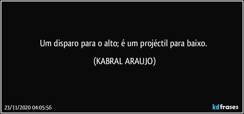 Um disparo para o alto; é um projéctil para baixo. (KABRAL ARAUJO)