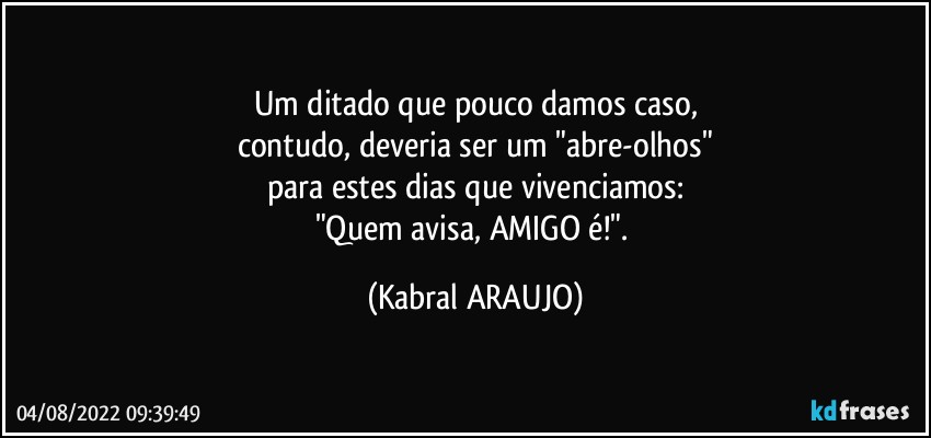 Um ditado que pouco damos caso,
contudo, deveria ser um "abre-olhos"
para estes dias que vivenciamos:
"Quem avisa, AMIGO é!". (KABRAL ARAUJO)