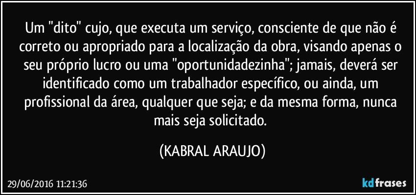 Um "dito" cujo, que executa um serviço, consciente de que não é correto ou apropriado para a localização da obra, visando apenas o seu próprio lucro ou uma "oportunidadezinha"; jamais, deverá ser identificado como um trabalhador específico, ou ainda, um profissional da área, qualquer que seja; e da mesma forma, nunca mais seja solicitado. (KABRAL ARAUJO)