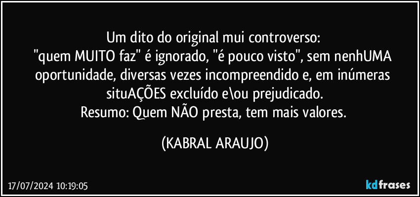 Um dito do original mui controverso: 
"quem MUITO faz" é ignorado, "é pouco visto", sem nenhUMA oportunidade, diversas vezes incompreendido e, em inúmeras situAÇÕES excluído e\ou prejudicado.
Resumo: Quem NÃO presta, tem mais valores. (KABRAL ARAUJO)