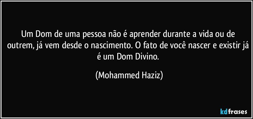 Um Dom de uma pessoa não é aprender durante a vida ou de outrem, já vem desde o nascimento. O fato de você nascer e existir já é um Dom Divino. (Mohammed Haziz)