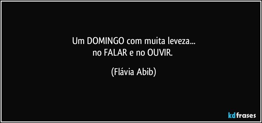 Um DOMINGO com muita leveza...
no FALAR e no OUVIR. (Flávia Abib)