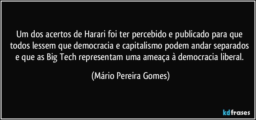 Um dos acertos de Harari foi ter percebido e publicado para que todos lessem que democracia e capitalismo podem andar separados e que as Big Tech representam uma ameaça à democracia liberal. (Mário Pereira Gomes)