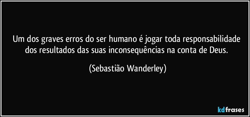 Um dos graves erros do ser humano é jogar toda responsabilidade dos resultados das suas inconsequências na conta de Deus. (Sebastião Wanderley)