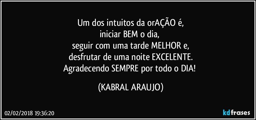 Um dos intuitos da orAÇÃO é,
iniciar BEM o dia,  
seguir com uma tarde MELHOR e,
desfrutar de uma noite EXCELENTE.
Agradecendo SEMPRE por todo o DIA! (KABRAL ARAUJO)