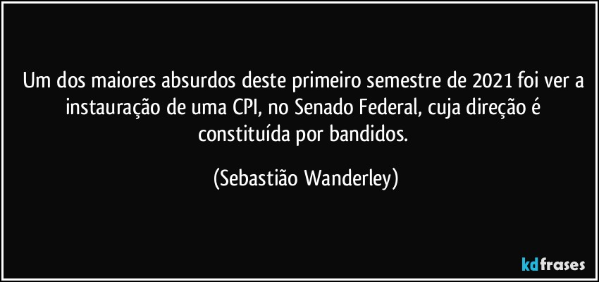 Um dos maiores absurdos deste primeiro semestre de 2021 foi ver a instauração de uma CPI, no Senado Federal, cuja direção é constituída por bandidos. (Sebastião Wanderley)