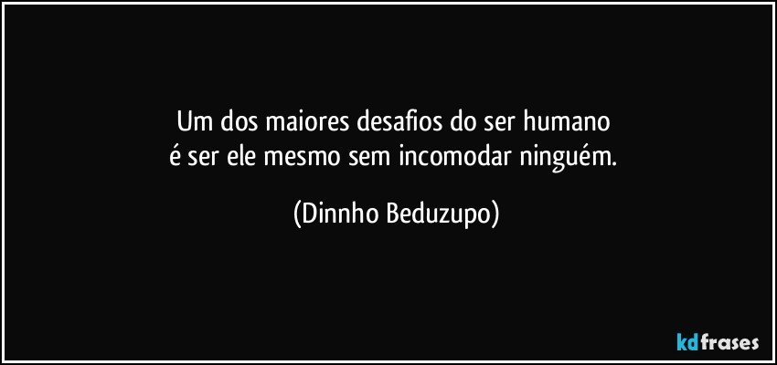 Um dos maiores desafios do ser humano 
é ser ele mesmo sem incomodar ninguém. (Dinnho Beduzupo)