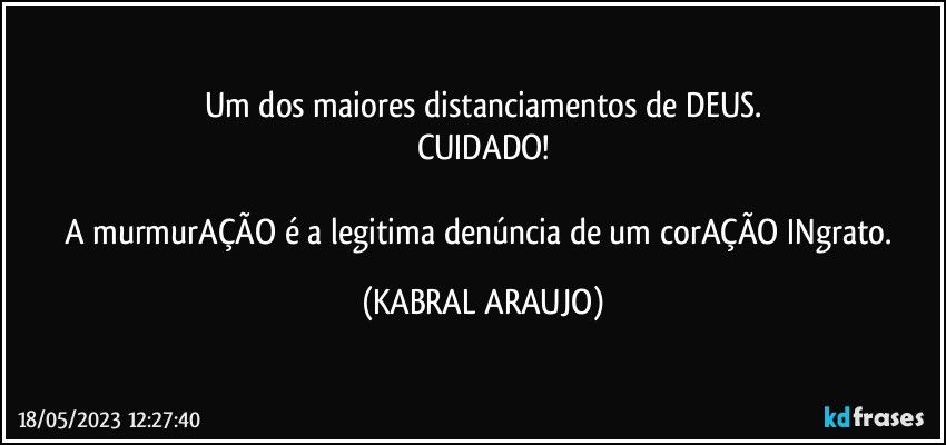 Um dos maiores distanciamentos de DEUS.
CUIDADO!

A murmurAÇÃO é a legitima denúncia de um corAÇÃO INgrato. (KABRAL ARAUJO)