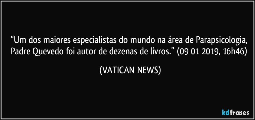 “Um dos maiores especialistas do mundo na área de Parapsicologia, Padre Quevedo foi autor de dezenas de livros.” (09/01/2019, 16h46) (VATICAN NEWS)