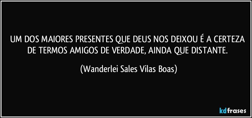 UM DOS MAIORES PRESENTES QUE DEUS NOS DEIXOU É A CERTEZA DE TERMOS AMIGOS DE VERDADE, AINDA QUE DISTANTE. (Wanderlei Sales Vilas Boas)