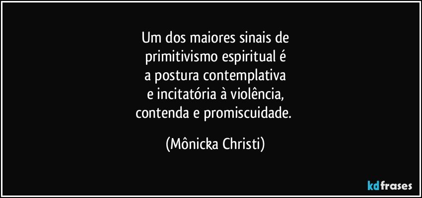 Um dos maiores sinais de
primitivismo espiritual é
a postura contemplativa
e incitatória à violência,
contenda e promiscuidade. (Mônicka Christi)