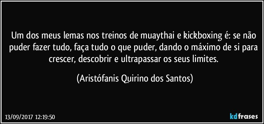 Um dos meus lemas nos treinos de muaythai e kickboxing é: se não puder fazer tudo, faça tudo o que puder, dando o máximo de si para crescer, descobrir e ultrapassar os seus limites. (Aristófanis Quirino dos Santos)