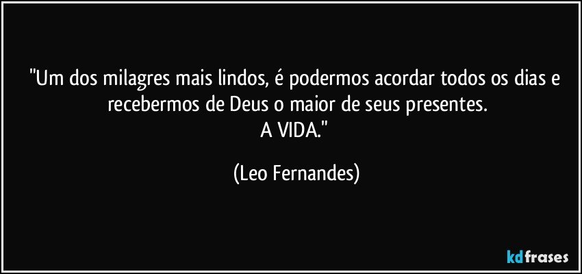 "Um dos milagres mais lindos, é podermos acordar todos os dias e recebermos de Deus o maior de seus presentes.
A VIDA." (Leo Fernandes)