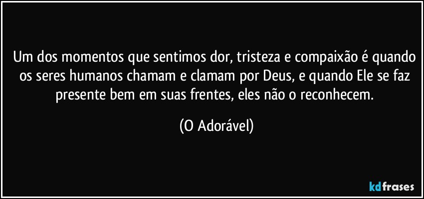 Um dos momentos que sentimos dor, tristeza e compaixão é quando os seres humanos chamam e clamam por Deus, e quando Ele se faz presente bem em suas frentes, eles não o reconhecem. (O Adorável)