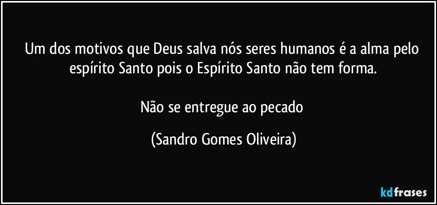 Um dos motivos que Deus salva nós seres humanos é a alma pelo espírito Santo pois o Espírito Santo não tem forma.

Não se entregue ao pecado (Sandro Gomes Oliveira)