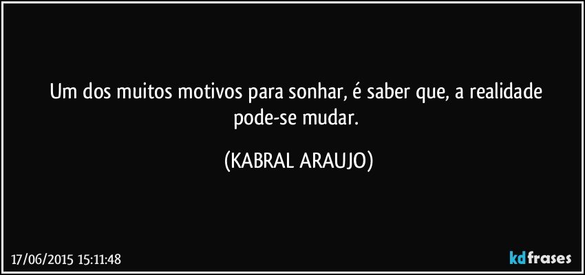 Um dos muitos motivos para sonhar, é saber que, a realidade pode-se mudar. (KABRAL ARAUJO)