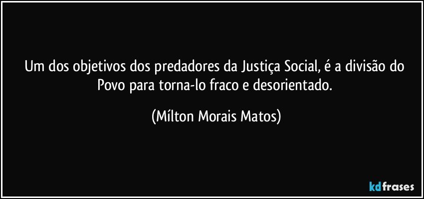 Um dos objetivos dos predadores da Justiça Social, é a divisão do Povo para torna-lo fraco e desorientado. (Mílton Morais Matos)