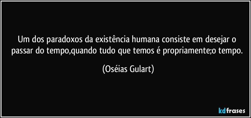 Um dos paradoxos da existência humana consiste em desejar o passar do tempo,quando tudo que temos é propriamente;o tempo. (Oséias Gulart)