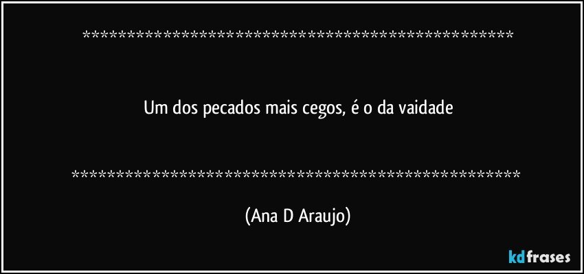 


Um dos pecados mais cegos, é o da vaidade


 (Ana D Araujo)