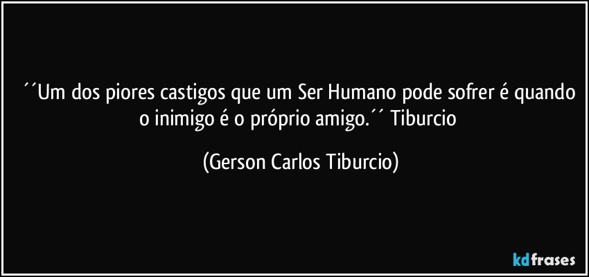 ´´Um dos piores castigos que um Ser Humano pode sofrer é quando o inimigo é o próprio amigo.´´ Tiburcio (Gerson Carlos Tiburcio)