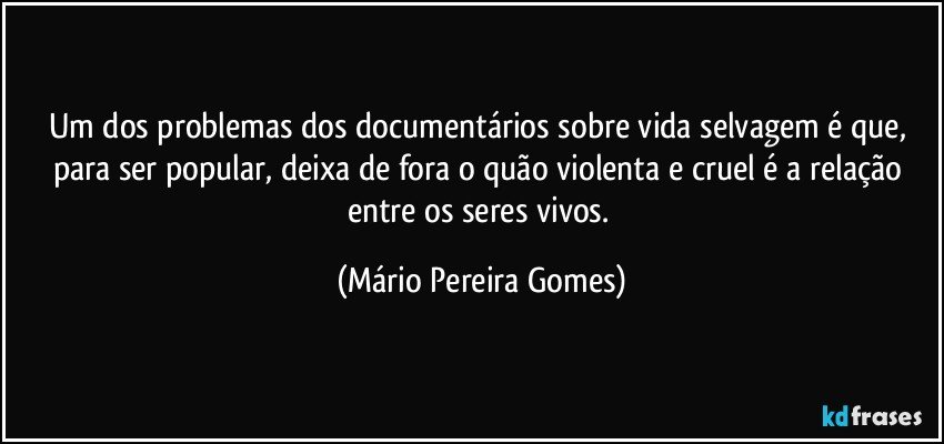 Um dos problemas dos documentários sobre vida selvagem é que, para ser popular, deixa de fora o quão violenta e cruel é a relação entre os seres vivos. (Mário Pereira Gomes)