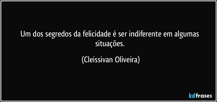 Um dos segredos da felicidade é ser indiferente em algumas situações. (Cleissivan Oliveira)