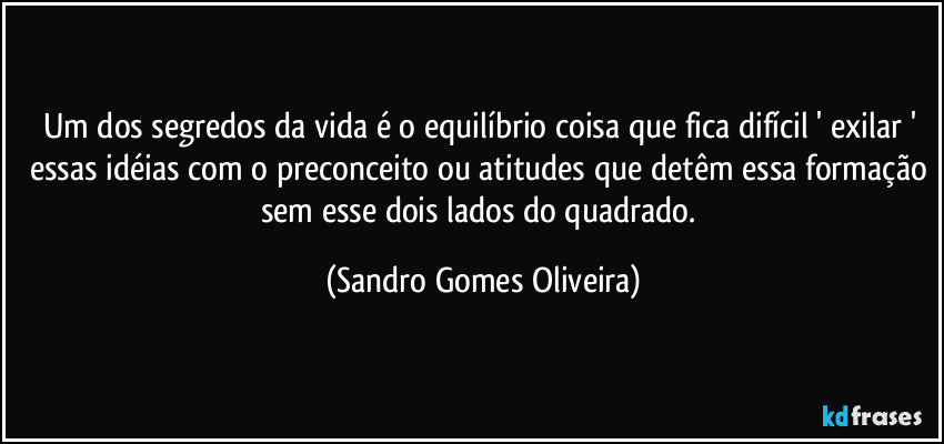 Um dos segredos da vida é o equilíbrio coisa que fica difícil ' exilar ' essas idéias com o preconceito ou atitudes que detêm essa formação sem esse dois lados do quadrado. (Sandro Gomes Oliveira)