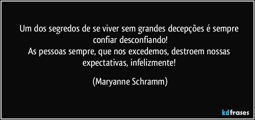 Um dos segredos de se viver sem grandes decepções é sempre confiar desconfiando!
As pessoas sempre, que nos excedemos, destroem nossas expectativas, infelizmente! (Maryanne Schramm)