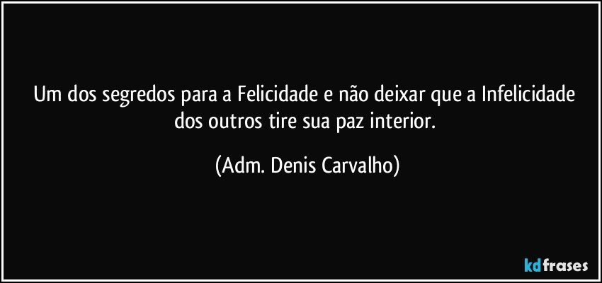 Um dos segredos para a Felicidade e não deixar que a Infelicidade dos outros tire sua paz interior. (Adm. Denis Carvalho)